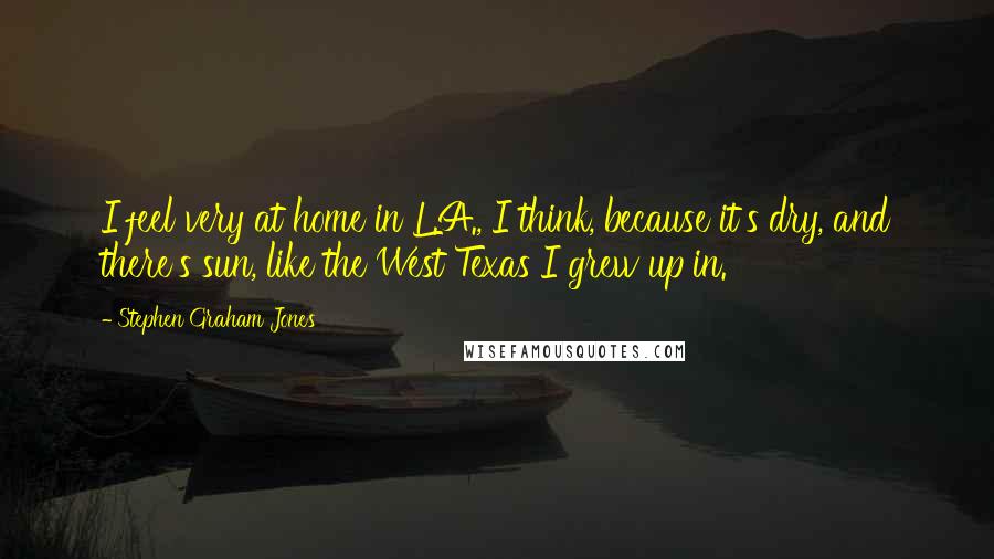Stephen Graham Jones Quotes: I feel very at home in L.A., I think, because it's dry, and there's sun, like the West Texas I grew up in.