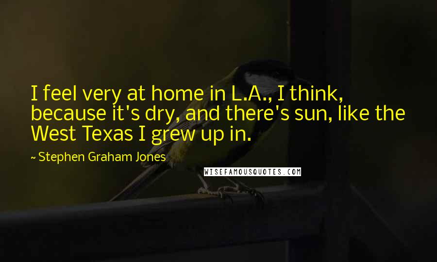 Stephen Graham Jones Quotes: I feel very at home in L.A., I think, because it's dry, and there's sun, like the West Texas I grew up in.