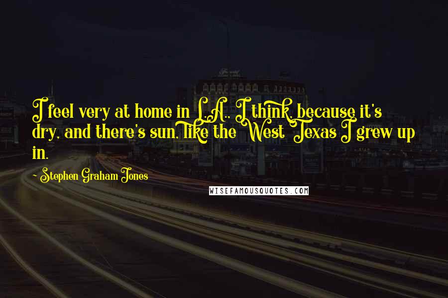 Stephen Graham Jones Quotes: I feel very at home in L.A., I think, because it's dry, and there's sun, like the West Texas I grew up in.