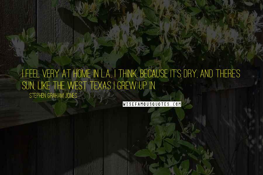 Stephen Graham Jones Quotes: I feel very at home in L.A., I think, because it's dry, and there's sun, like the West Texas I grew up in.