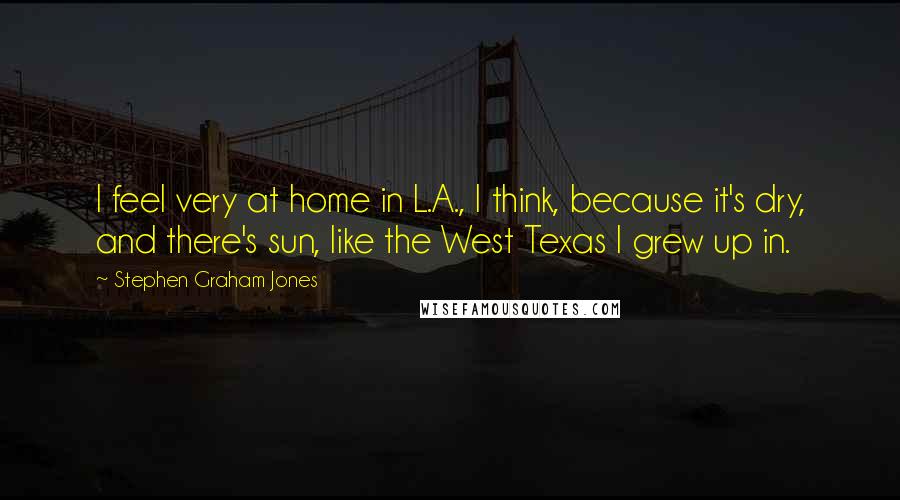 Stephen Graham Jones Quotes: I feel very at home in L.A., I think, because it's dry, and there's sun, like the West Texas I grew up in.