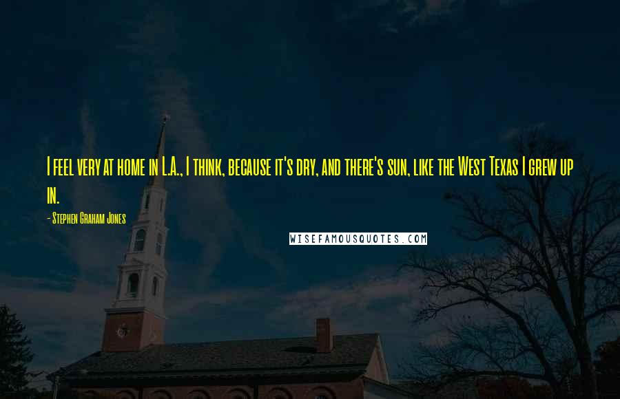Stephen Graham Jones Quotes: I feel very at home in L.A., I think, because it's dry, and there's sun, like the West Texas I grew up in.