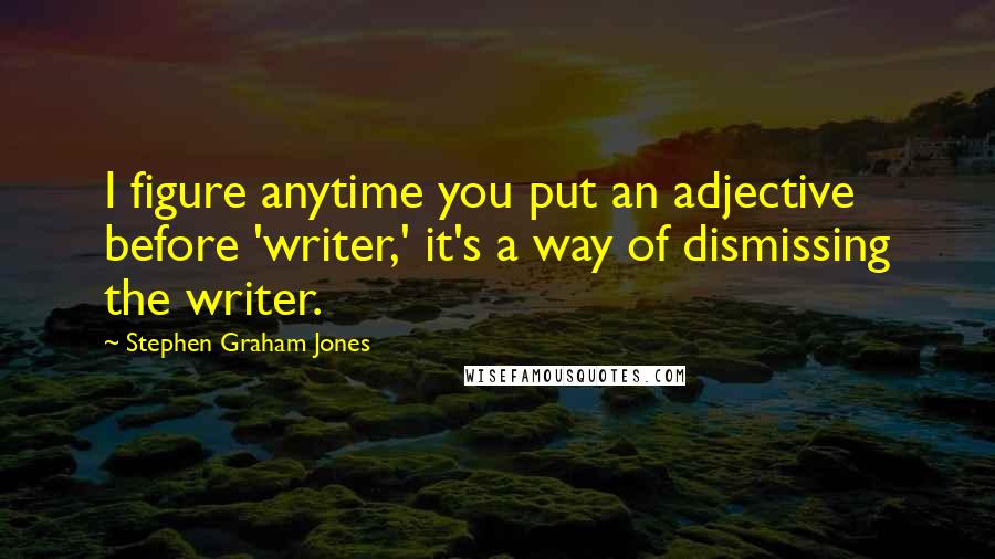 Stephen Graham Jones Quotes: I figure anytime you put an adjective before 'writer,' it's a way of dismissing the writer.