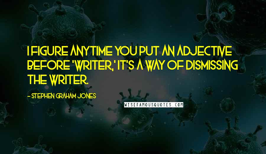 Stephen Graham Jones Quotes: I figure anytime you put an adjective before 'writer,' it's a way of dismissing the writer.