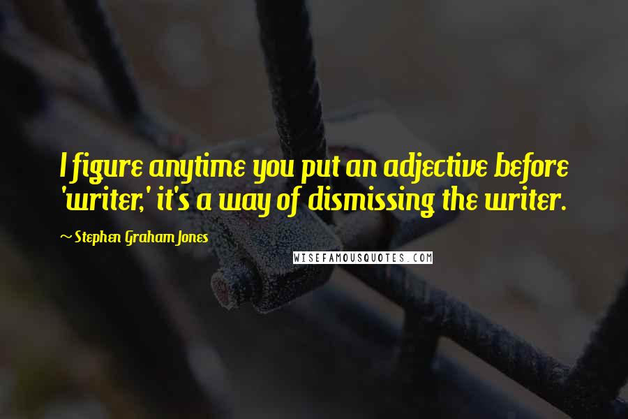 Stephen Graham Jones Quotes: I figure anytime you put an adjective before 'writer,' it's a way of dismissing the writer.