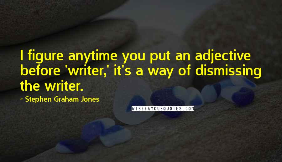 Stephen Graham Jones Quotes: I figure anytime you put an adjective before 'writer,' it's a way of dismissing the writer.