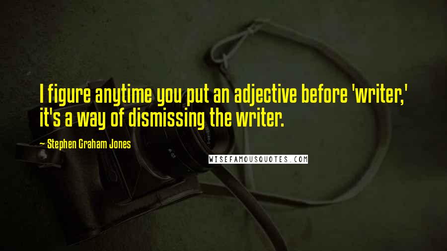 Stephen Graham Jones Quotes: I figure anytime you put an adjective before 'writer,' it's a way of dismissing the writer.