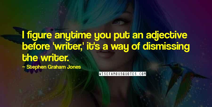 Stephen Graham Jones Quotes: I figure anytime you put an adjective before 'writer,' it's a way of dismissing the writer.