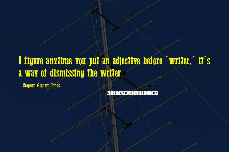 Stephen Graham Jones Quotes: I figure anytime you put an adjective before 'writer,' it's a way of dismissing the writer.