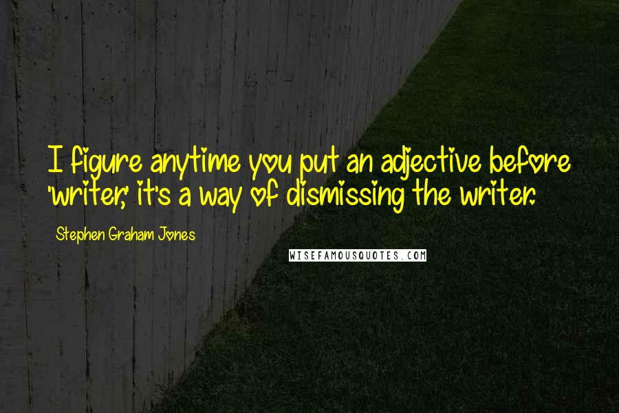 Stephen Graham Jones Quotes: I figure anytime you put an adjective before 'writer,' it's a way of dismissing the writer.