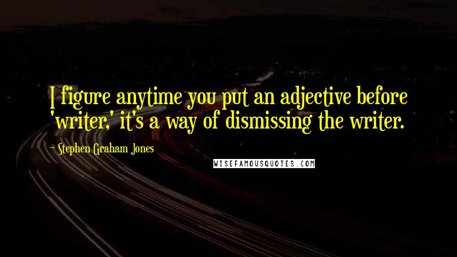 Stephen Graham Jones Quotes: I figure anytime you put an adjective before 'writer,' it's a way of dismissing the writer.