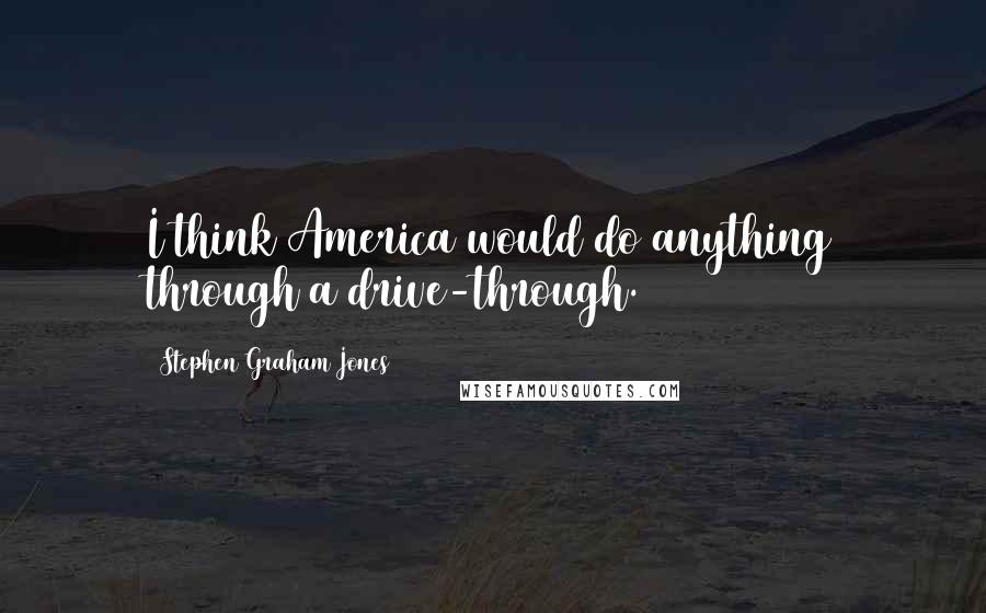 Stephen Graham Jones Quotes: I think America would do anything through a drive-through.