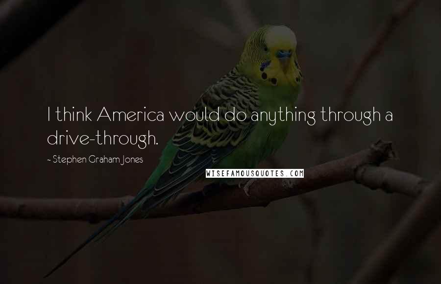 Stephen Graham Jones Quotes: I think America would do anything through a drive-through.