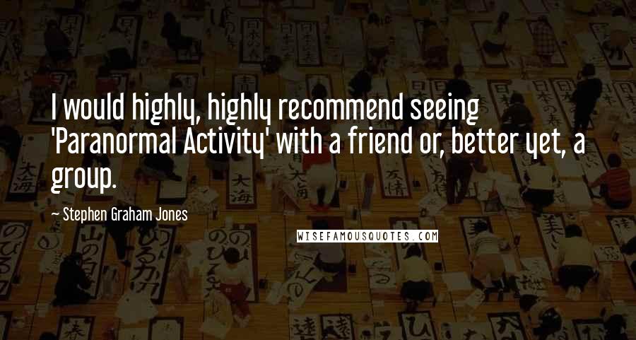Stephen Graham Jones Quotes: I would highly, highly recommend seeing 'Paranormal Activity' with a friend or, better yet, a group.