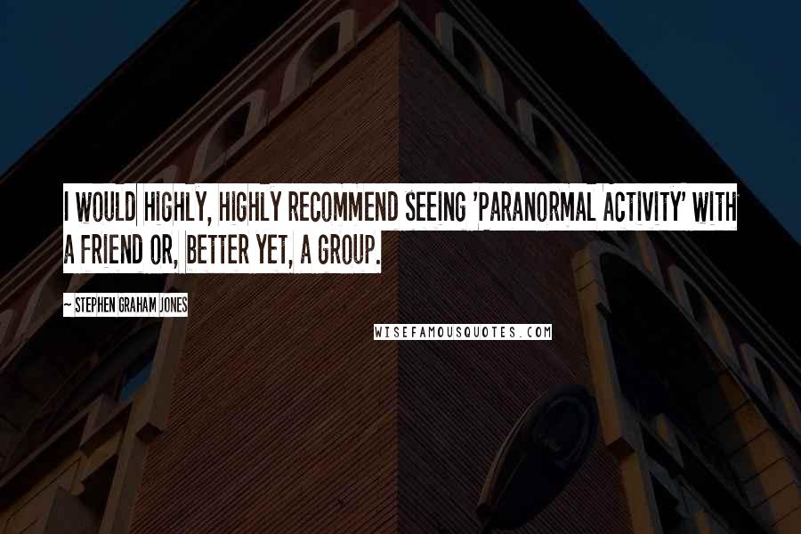 Stephen Graham Jones Quotes: I would highly, highly recommend seeing 'Paranormal Activity' with a friend or, better yet, a group.