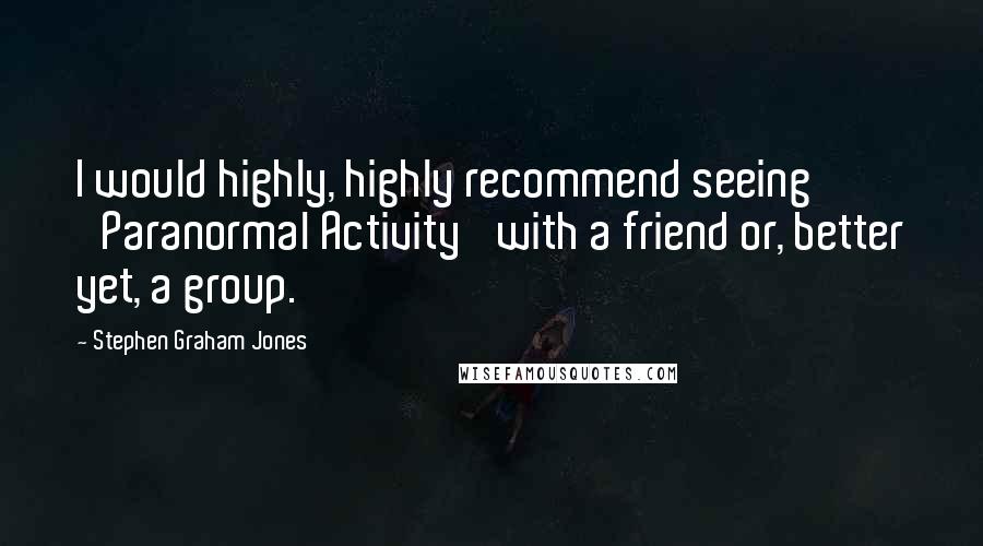 Stephen Graham Jones Quotes: I would highly, highly recommend seeing 'Paranormal Activity' with a friend or, better yet, a group.