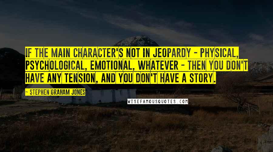 Stephen Graham Jones Quotes: If the main character's not in jeopardy - physical, psychological, emotional, whatever - then you don't have any tension, and you don't have a story.