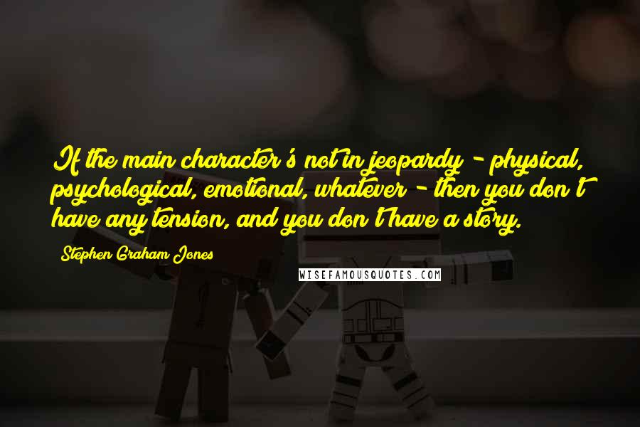 Stephen Graham Jones Quotes: If the main character's not in jeopardy - physical, psychological, emotional, whatever - then you don't have any tension, and you don't have a story.