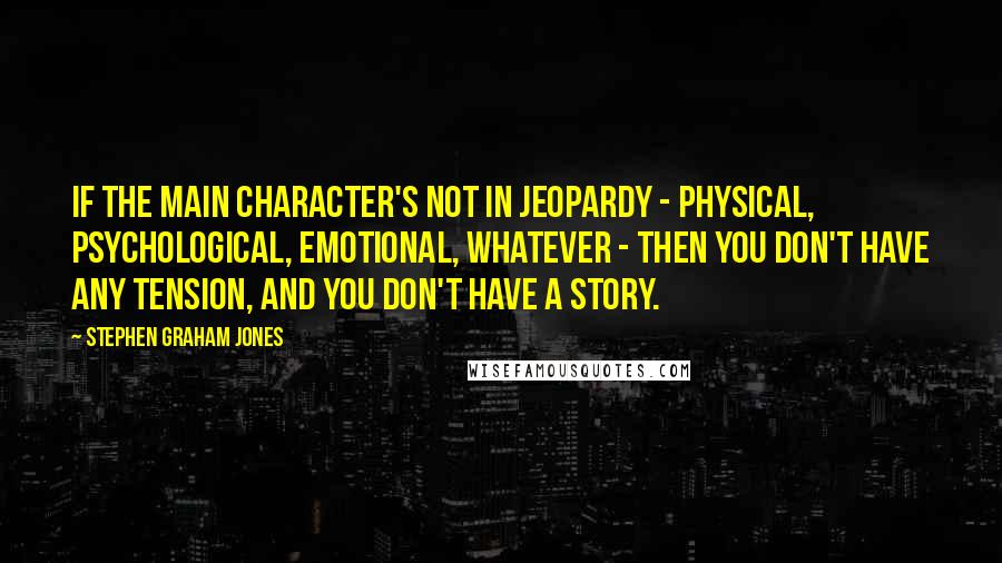 Stephen Graham Jones Quotes: If the main character's not in jeopardy - physical, psychological, emotional, whatever - then you don't have any tension, and you don't have a story.