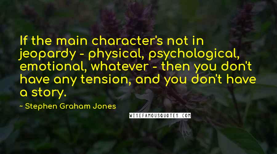 Stephen Graham Jones Quotes: If the main character's not in jeopardy - physical, psychological, emotional, whatever - then you don't have any tension, and you don't have a story.