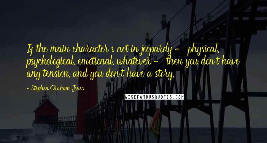 Stephen Graham Jones Quotes: If the main character's not in jeopardy - physical, psychological, emotional, whatever - then you don't have any tension, and you don't have a story.