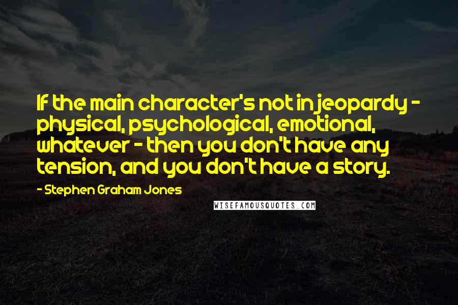 Stephen Graham Jones Quotes: If the main character's not in jeopardy - physical, psychological, emotional, whatever - then you don't have any tension, and you don't have a story.