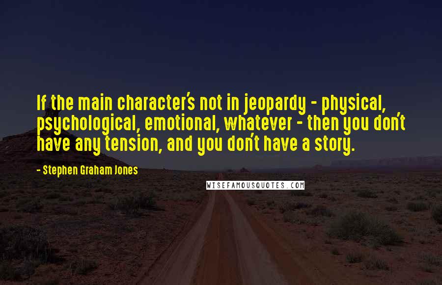 Stephen Graham Jones Quotes: If the main character's not in jeopardy - physical, psychological, emotional, whatever - then you don't have any tension, and you don't have a story.