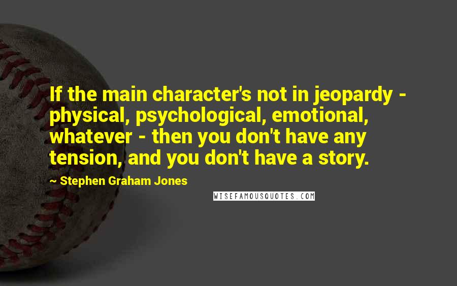 Stephen Graham Jones Quotes: If the main character's not in jeopardy - physical, psychological, emotional, whatever - then you don't have any tension, and you don't have a story.