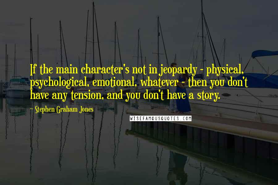 Stephen Graham Jones Quotes: If the main character's not in jeopardy - physical, psychological, emotional, whatever - then you don't have any tension, and you don't have a story.