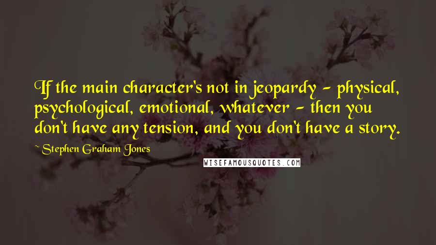 Stephen Graham Jones Quotes: If the main character's not in jeopardy - physical, psychological, emotional, whatever - then you don't have any tension, and you don't have a story.