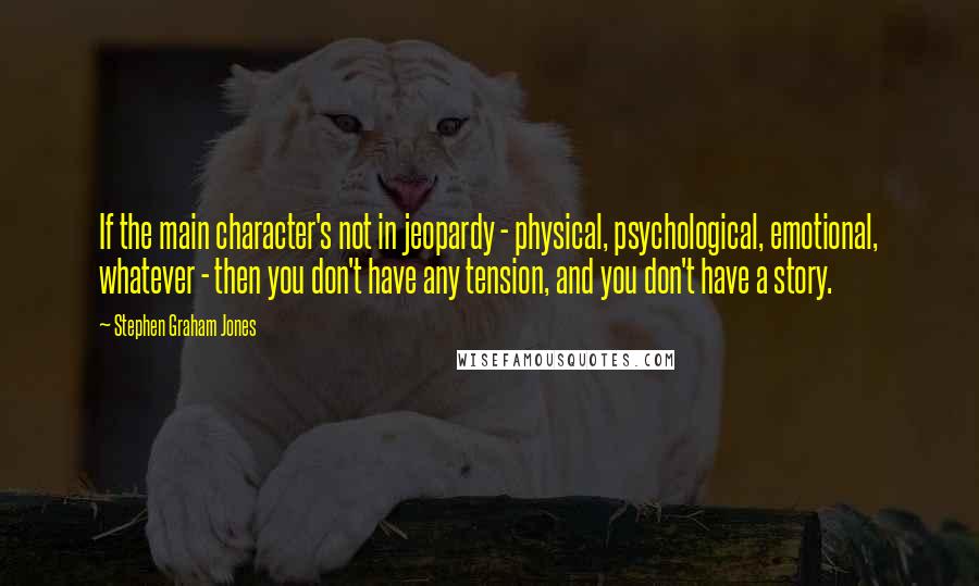 Stephen Graham Jones Quotes: If the main character's not in jeopardy - physical, psychological, emotional, whatever - then you don't have any tension, and you don't have a story.