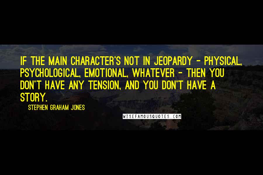 Stephen Graham Jones Quotes: If the main character's not in jeopardy - physical, psychological, emotional, whatever - then you don't have any tension, and you don't have a story.