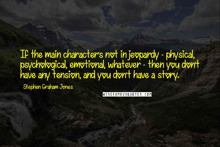 Stephen Graham Jones Quotes: If the main character's not in jeopardy - physical, psychological, emotional, whatever - then you don't have any tension, and you don't have a story.