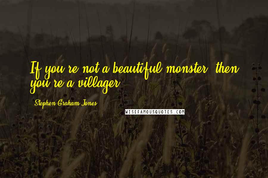 Stephen Graham Jones Quotes: If you're not a beautiful monster, then you're a villager,