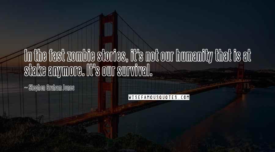 Stephen Graham Jones Quotes: In the fast zombie stories, it's not our humanity that is at stake anymore. It's our survival.