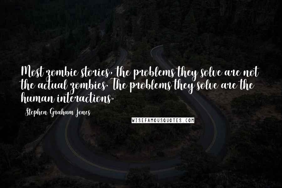 Stephen Graham Jones Quotes: Most zombie stories, the problems they solve are not the actual zombies. The problems they solve are the human interactions.