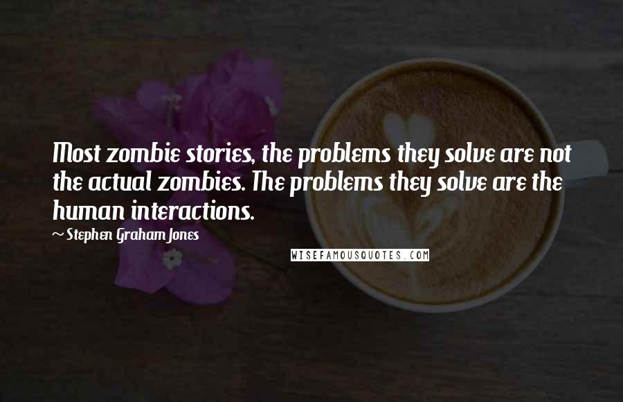 Stephen Graham Jones Quotes: Most zombie stories, the problems they solve are not the actual zombies. The problems they solve are the human interactions.