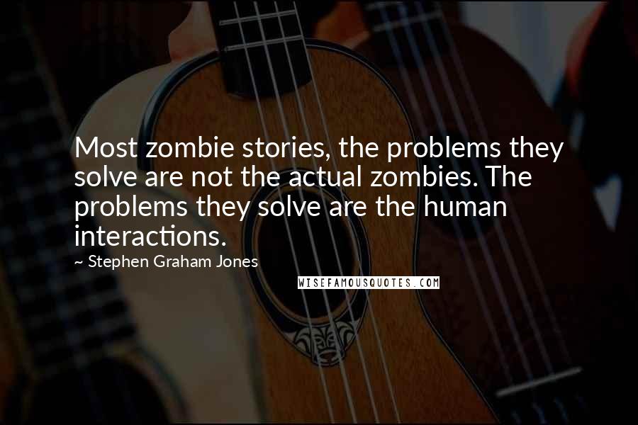 Stephen Graham Jones Quotes: Most zombie stories, the problems they solve are not the actual zombies. The problems they solve are the human interactions.