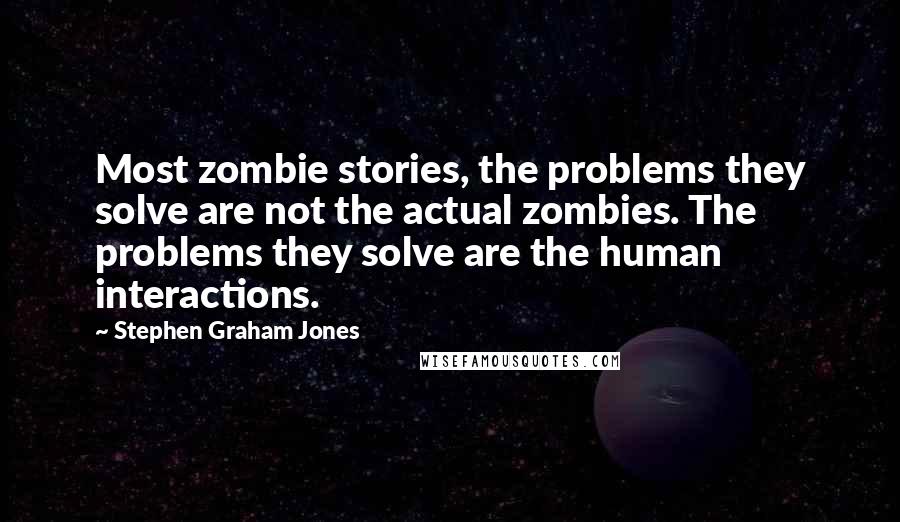 Stephen Graham Jones Quotes: Most zombie stories, the problems they solve are not the actual zombies. The problems they solve are the human interactions.