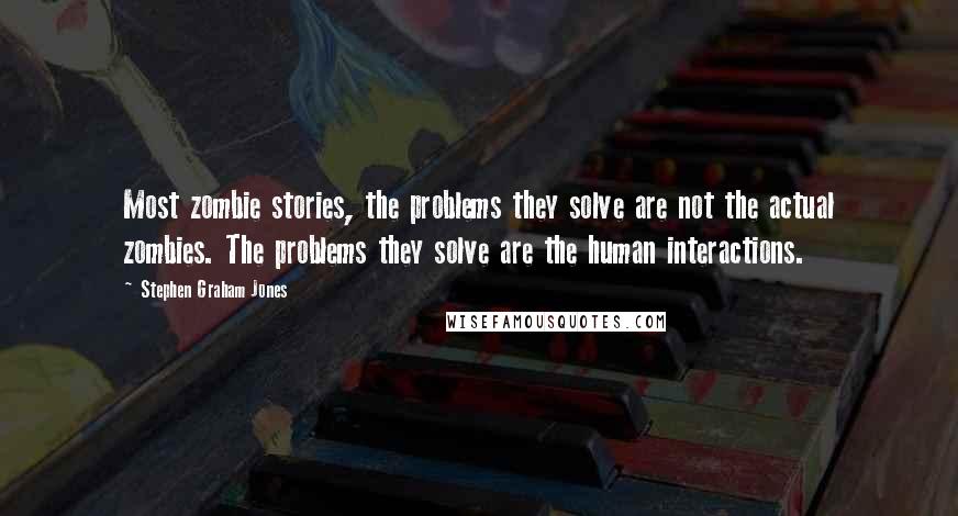 Stephen Graham Jones Quotes: Most zombie stories, the problems they solve are not the actual zombies. The problems they solve are the human interactions.