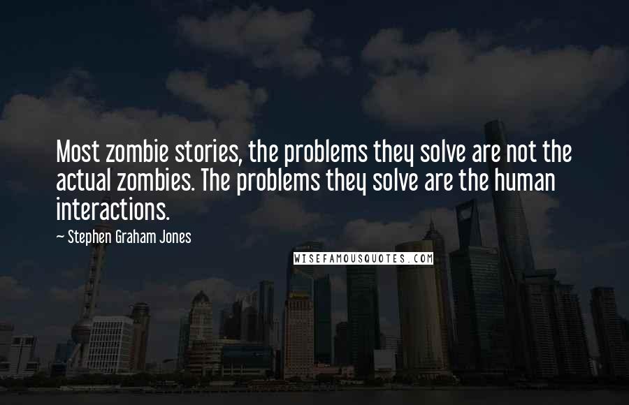 Stephen Graham Jones Quotes: Most zombie stories, the problems they solve are not the actual zombies. The problems they solve are the human interactions.