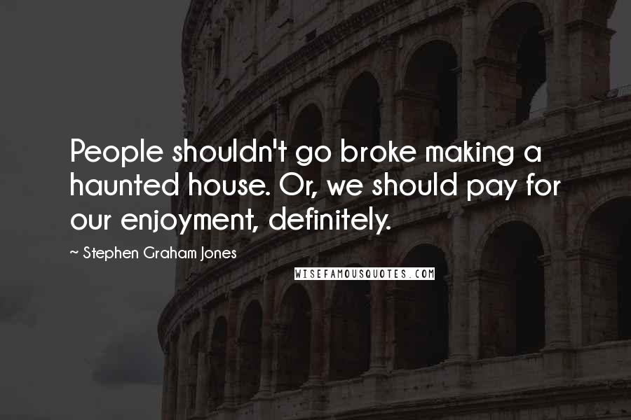 Stephen Graham Jones Quotes: People shouldn't go broke making a haunted house. Or, we should pay for our enjoyment, definitely.