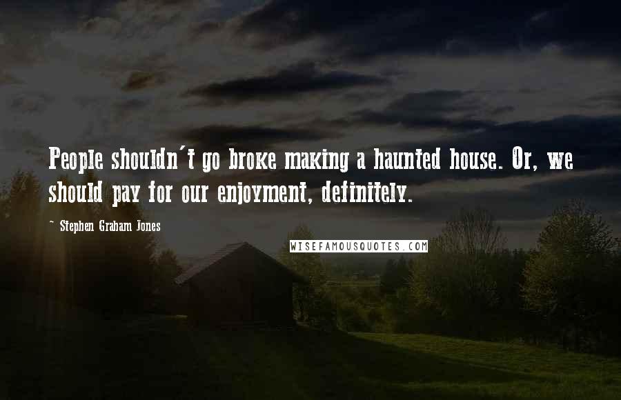 Stephen Graham Jones Quotes: People shouldn't go broke making a haunted house. Or, we should pay for our enjoyment, definitely.