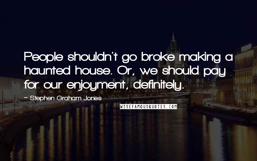 Stephen Graham Jones Quotes: People shouldn't go broke making a haunted house. Or, we should pay for our enjoyment, definitely.