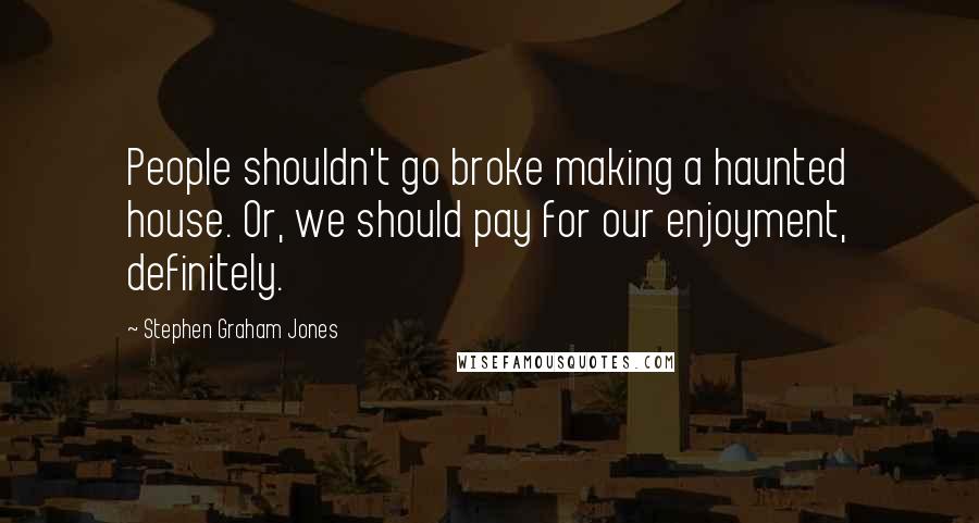 Stephen Graham Jones Quotes: People shouldn't go broke making a haunted house. Or, we should pay for our enjoyment, definitely.