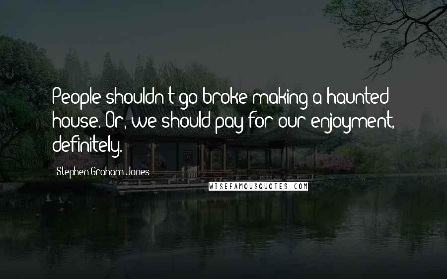 Stephen Graham Jones Quotes: People shouldn't go broke making a haunted house. Or, we should pay for our enjoyment, definitely.