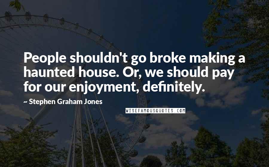 Stephen Graham Jones Quotes: People shouldn't go broke making a haunted house. Or, we should pay for our enjoyment, definitely.