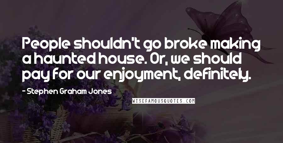 Stephen Graham Jones Quotes: People shouldn't go broke making a haunted house. Or, we should pay for our enjoyment, definitely.