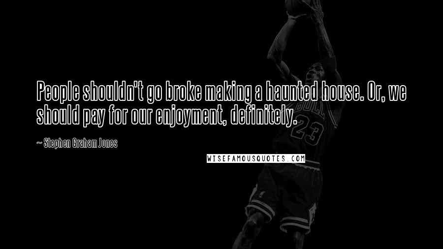 Stephen Graham Jones Quotes: People shouldn't go broke making a haunted house. Or, we should pay for our enjoyment, definitely.