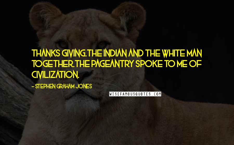 Stephen Graham Jones Quotes: Thanks Giving.The Indian and the White Man together.The pageantry spoke to me of civilization.